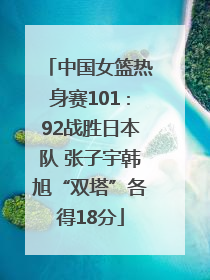 中国女篮热身赛101∶92战胜日本队 张子宇韩旭“双塔”各得18分