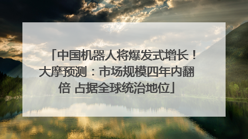 中国机器人将爆发式增长！大摩预测：市场规模四年内翻倍 占据全球统治地位