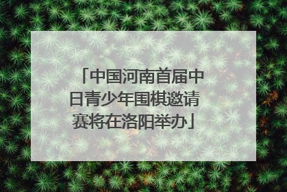 中国河南首届中日青少年围棋邀请赛将在洛阳举办