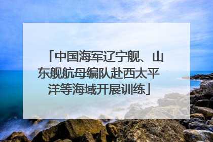 中国海军辽宁舰、山东舰航母编队赴西太平洋等海域开展训练