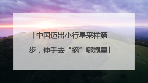 中国迈出小行星采样第一步，伸手去“摘”哪颗星