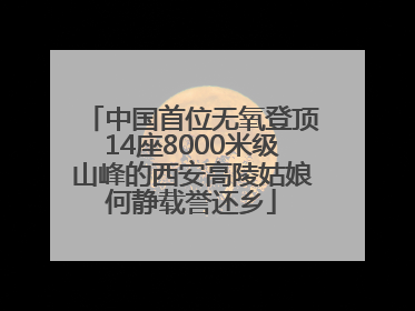 中国首位无氧登顶14座8000米级山峰的西安高陵姑娘何静载誉还乡