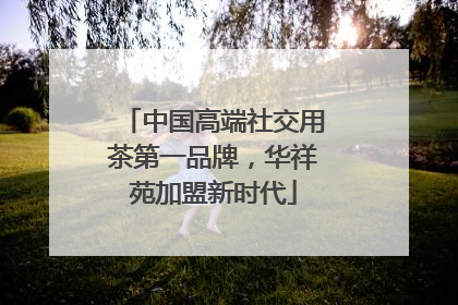 中国高端社交用茶第一品牌，华祥苑加盟新时代