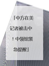 中方在美记者被击中！中领馆紧急提醒