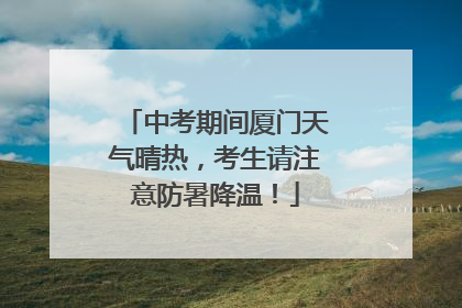 中考期间厦门天气晴热，考生请注意防暑降温！