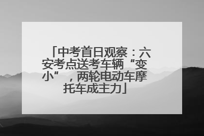 中考首日观察：六安考点送考车辆“变小”，两轮电动车摩托车成主力