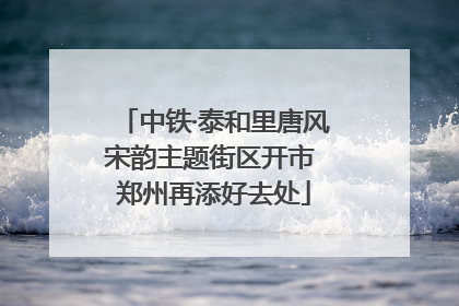 中铁·泰和里唐风宋韵主题街区开市 郑州再添好去处