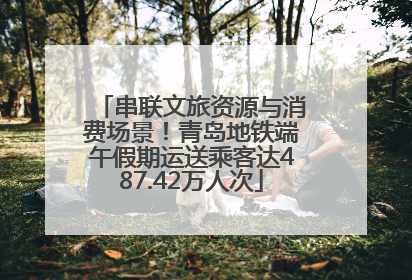 串联文旅资源与消费场景！青岛地铁端午假期运送乘客达487.42万人次