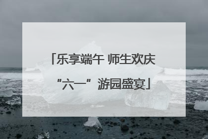 乐享端午 师生欢庆“六一”游园盛宴