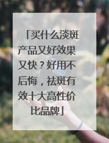 买什么淡斑产品又好效果又快？好用不后悔，祛斑有效十大高性价比品牌