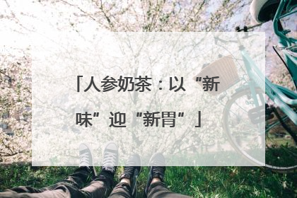 人参奶茶：以“新味”迎“新胃”