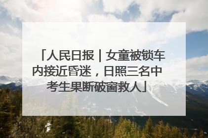 人民日报｜女童被锁车内接近昏迷，日照三名中考生果断破窗救人