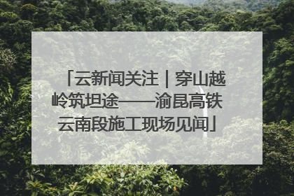 云新闻关注｜穿山越岭筑坦途——渝昆高铁云南段施工现场见闻
