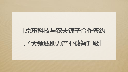 京东科技与农夫铺子合作签约，4大领域助力产业数智升级