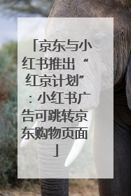 京东与小红书推出“红京计划”：小红书广告可跳转京东购物页面