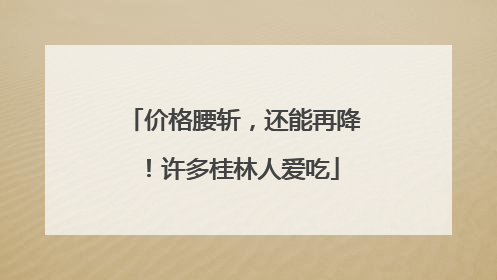 价格腰斩，还能再降！许多桂林人爱吃