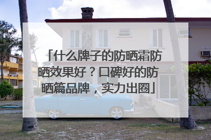 什么牌子的防晒霜防晒效果好？口碑好的防晒篇品牌，实力出圈
