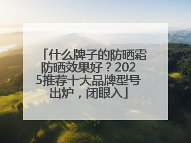 什么牌子的防晒霜防晒效果好？2025推荐十大品牌型号出炉，闭眼入