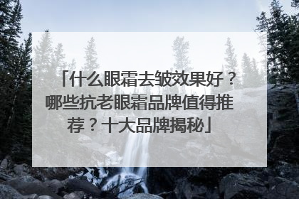 什么眼霜去皱效果好？哪些抗老眼霜品牌值得推荐？十大品牌揭秘