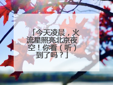 今天凌晨，火流星照亮北京夜空！你看（听）到了吗？