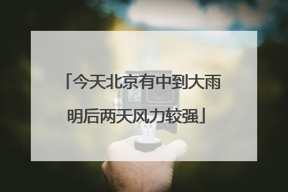 今天北京有中到大雨 明后两天风力较强