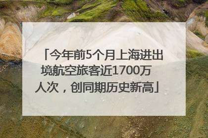 今年前5个月上海进出境航空旅客近1700万人次，创同期历史新高