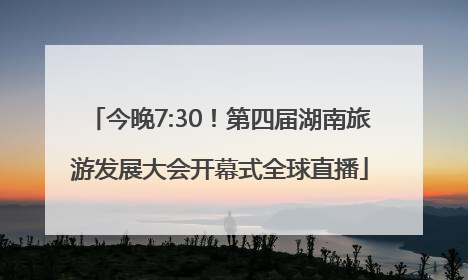 今晚7:30！第四届湖南旅游发展大会开幕式全球直播
