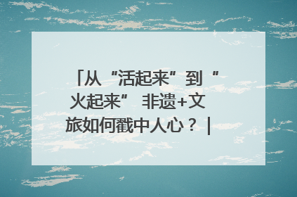 从“活起来”到“火起来” 非遗+文旅如何戳中人心？｜文旅融合看四川