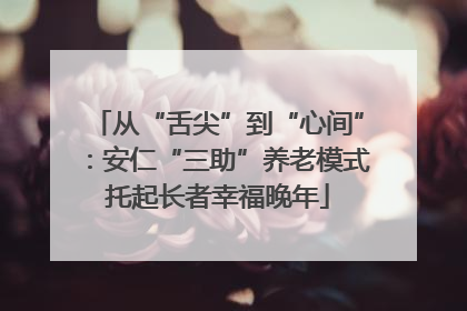 从“舌尖”到“心间”：安仁“三助”养老模式托起长者幸福晚年