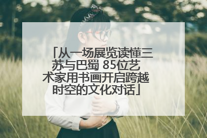 从一场展览读懂三苏与巴蜀 85位艺术家用书画开启跨越时空的文化对话