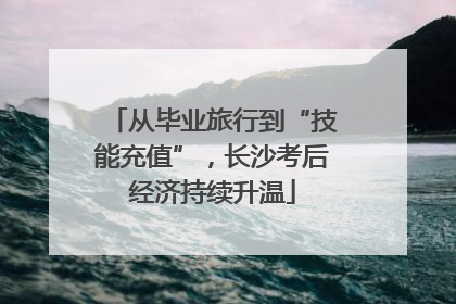从毕业旅行到“技能充值”，长沙考后经济持续升温