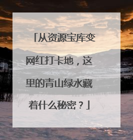 从资源宝库变网红打卡地，这里的青山绿水藏着什么秘密？
