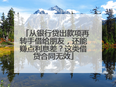 从银行贷出款项再转手借给朋友，还能赚点利息差？这类借贷合同无效