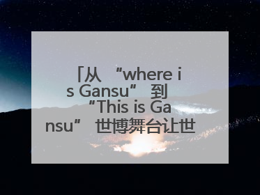 从 “where is Gansu” 到 “This is Gansu” 世博舞台让世界认识了甘肃