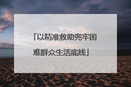以精准救助兜牢困难群众生活底线