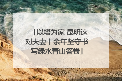 以塔为家 昆明这对夫妻十余年坚守书写绿水青山答卷