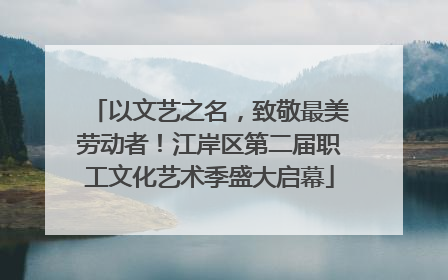 以文艺之名，致敬最美劳动者！江岸区第二届职工文化艺术季盛大启幕