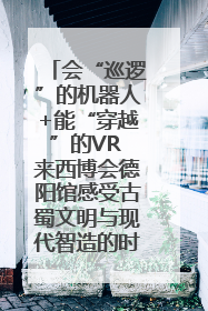 会“巡逻”的机器人+能“穿越”的VR 来西博会德阳馆感受古蜀文明与现代智造的时空对话｜西博视界