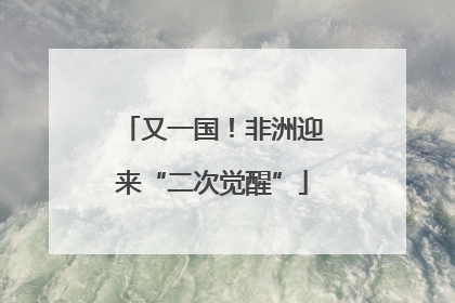 又一国！非洲迎来“二次觉醒”