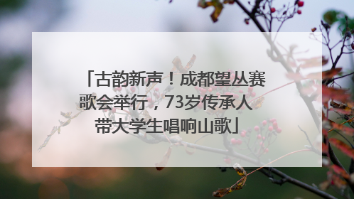 古韵新声！成都望丛赛歌会举行，73岁传承人带大学生唱响山歌
