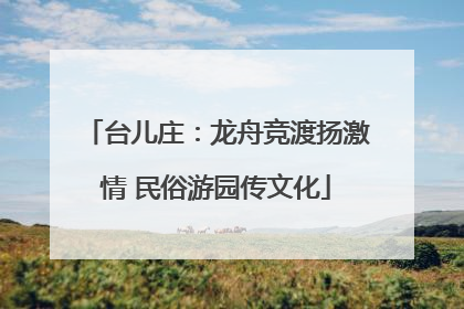 台儿庄：龙舟竞渡扬激情 民俗游园传文化