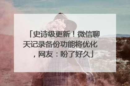 史诗级更新！微信聊天记录备份功能将优化，网友：盼了好久