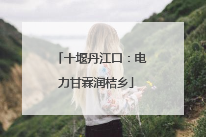 十堰丹江口：电力甘霖润桔乡
