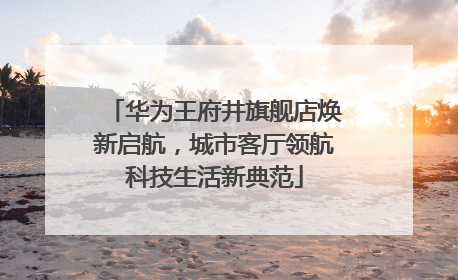 华为王府井旗舰店焕新启航，城市客厅领航科技生活新典范