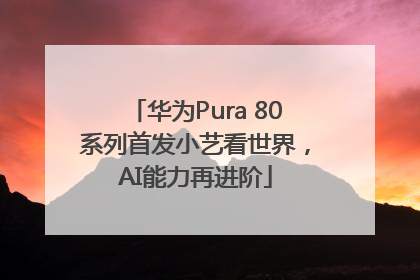 华为Pura 80系列首发小艺看世界，AI能力再进阶
