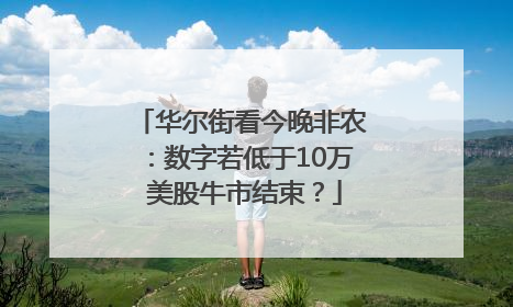 华尔街看今晚非农：数字若低于10万 美股牛市结束？