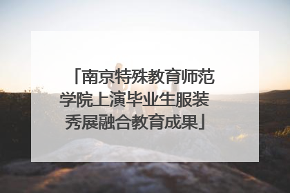 南京特殊教育师范学院上演毕业生服装秀展融合教育成果