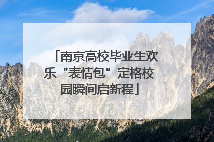 南京高校毕业生欢乐“表情包”定格校园瞬间启新程