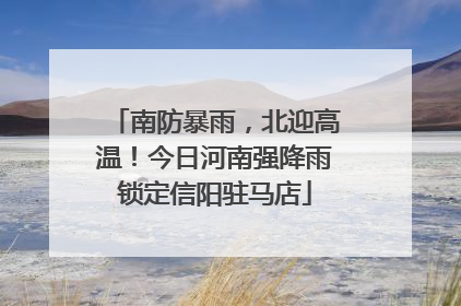 南防暴雨，北迎高温！今日河南强降雨锁定信阳驻马店