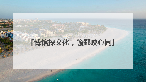 博馆探文化，赣鄱映心间